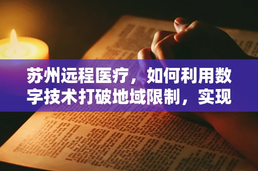 苏州远程医疗，如何利用数字技术打破地域限制，实现医疗资源均衡？
