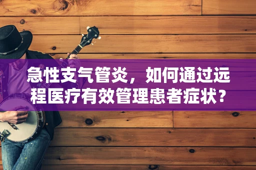急性支气管炎，如何通过远程医疗有效管理患者症状？