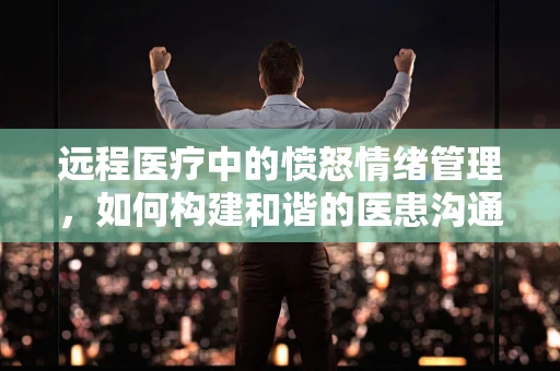 远程医疗中的愤怒情绪管理，如何构建和谐的医患沟通桥梁？
