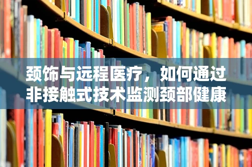 颈饰与远程医疗，如何通过非接触式技术监测颈部健康？