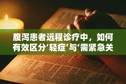 腹泻患者远程诊疗中，如何有效区分‘轻症’与‘需紧急关注’的病例？