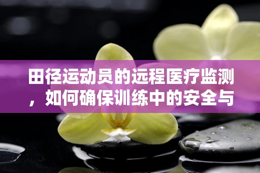 田径运动员的远程医疗监测，如何确保训练中的安全与效率？