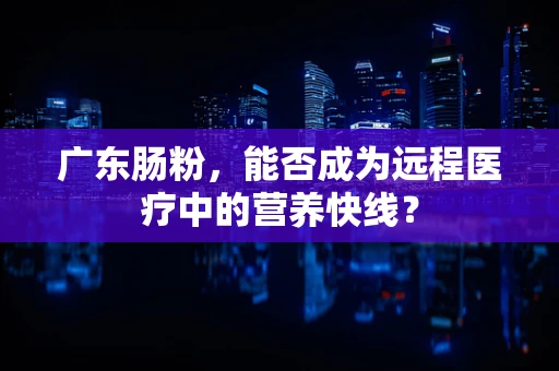 广东肠粉，能否成为远程医疗中的营养快线？