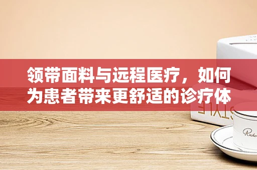 领带面料与远程医疗，如何为患者带来更舒适的诊疗体验？