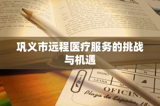 巩义市远程医疗服务的挑战与机遇