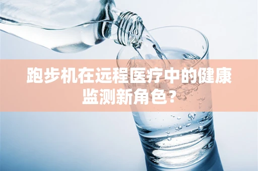 跑步机在远程医疗中的健康监测新角色？