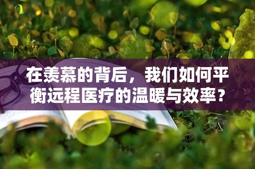在羡慕的背后，我们如何平衡远程医疗的温暖与效率？