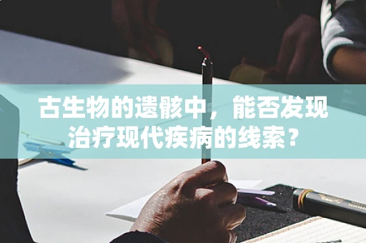 古生物的遗骸中，能否发现治疗现代疾病的线索？