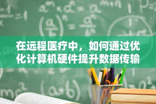 在远程医疗中，如何通过优化计算机硬件提升数据传输效率？