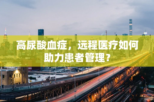 高尿酸血症，远程医疗如何助力患者管理？