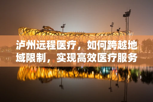 泸州远程医疗，如何跨越地域限制，实现高效医疗服务？