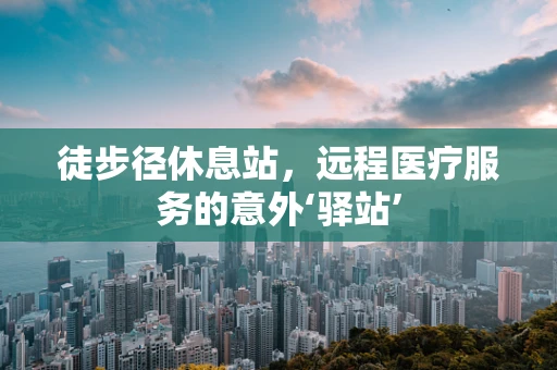 徒步径休息站，远程医疗服务的意外‘驿站’