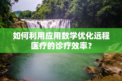 如何利用应用数学优化远程医疗的诊疗效率？