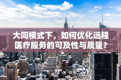 大同模式下，如何优化远程医疗服务的可及性与质量？