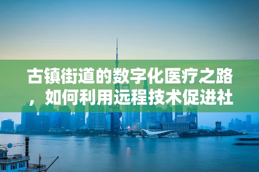 古镇街道的数字化医疗之路，如何利用远程技术促进社区健康？