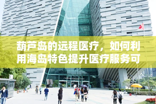 葫芦岛的远程医疗，如何利用海岛特色提升医疗服务可及性？