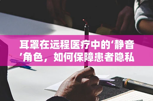耳罩在远程医疗中的‘静音’角色，如何保障患者隐私与安全？