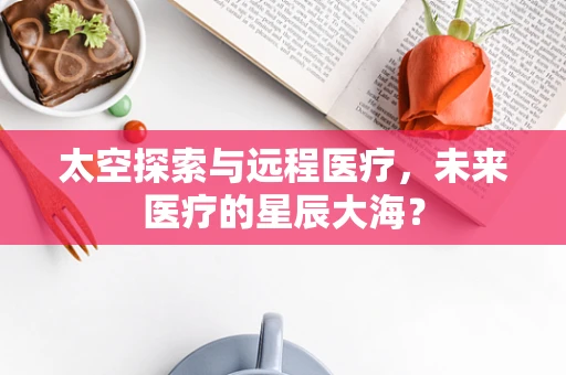 太空探索与远程医疗，未来医疗的星辰大海？