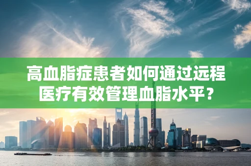 高血脂症患者如何通过远程医疗有效管理血脂水平？