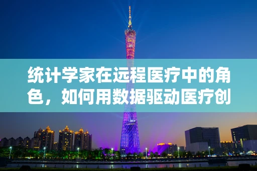 统计学家在远程医疗中的角色，如何用数据驱动医疗创新？