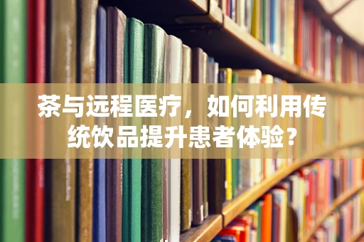 茶与远程医疗，如何利用传统饮品提升患者体验？