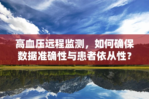 高血压远程监测，如何确保数据准确性与患者依从性？