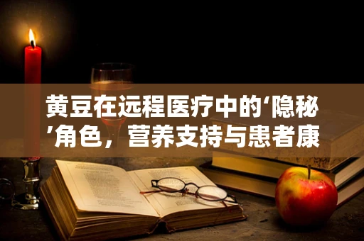 黄豆在远程医疗中的‘隐秘’角色，营养支持与患者康复的桥梁？