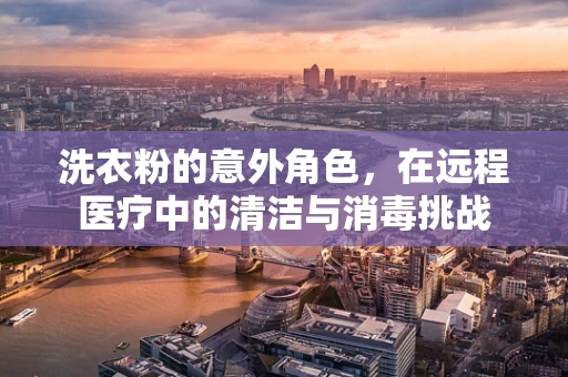 洗衣粉的意外角色，在远程医疗中的清洁与消毒挑战