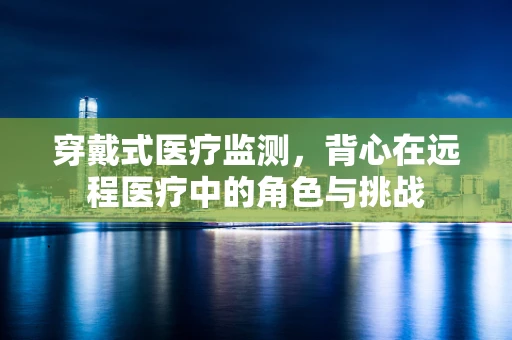 穿戴式医疗监测，背心在远程医疗中的角色与挑战