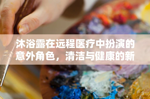沐浴露在远程医疗中扮演的意外角色，清洁与健康的新联结？