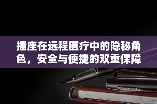 插座在远程医疗中的隐秘角色，安全与便捷的双重保障