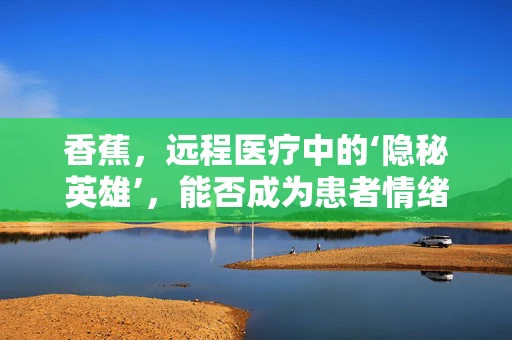 香蕉，远程医疗中的‘隐秘英雄’，能否成为患者情绪管理的秘密武器？