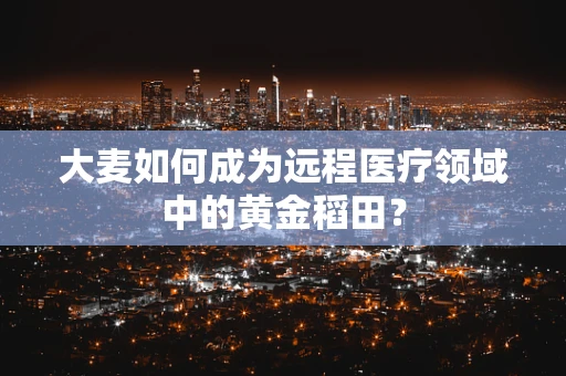大麦如何成为远程医疗领域中的黄金稻田？