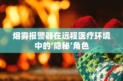 烟雾报警器在远程医疗环境中的‘隐秘’角色