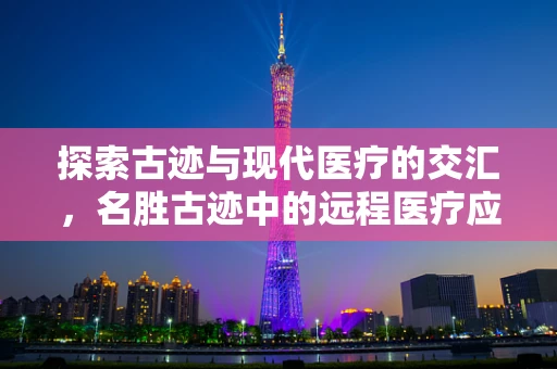 探索古迹与现代医疗的交汇，名胜古迹中的远程医疗应用