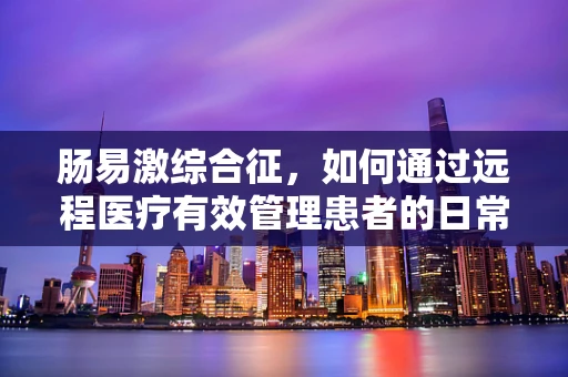 肠易激综合征，如何通过远程医疗有效管理患者的日常症状？