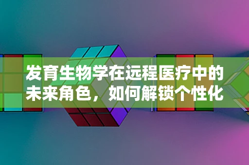 发育生物学在远程医疗中的未来角色，如何解锁个性化医疗的潜力？