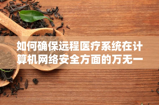 如何确保远程医疗系统在计算机网络安全方面的万无一失？