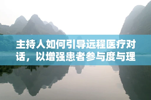 主持人如何引导远程医疗对话，以增强患者参与度与理解？
