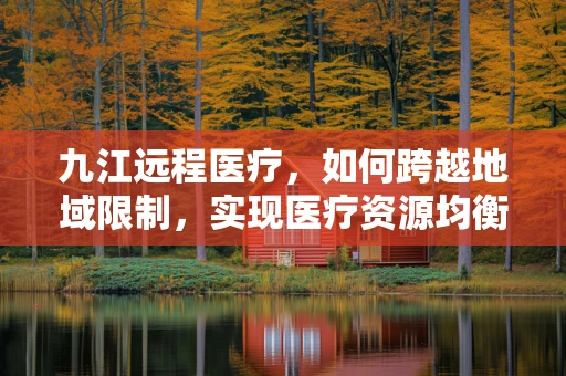 九江远程医疗，如何跨越地域限制，实现医疗资源均衡？