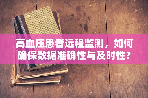 高血压患者远程监测，如何确保数据准确性与及时性？