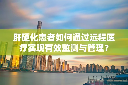 肝硬化患者如何通过远程医疗实现有效监测与管理？