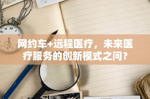 网约车+远程医疗，未来医疗服务的创新模式之问？