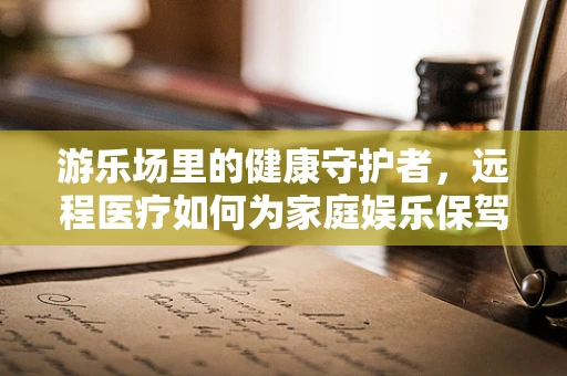 游乐场里的健康守护者，远程医疗如何为家庭娱乐保驾护航？