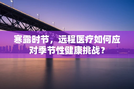 寒露时节，远程医疗如何应对季节性健康挑战？