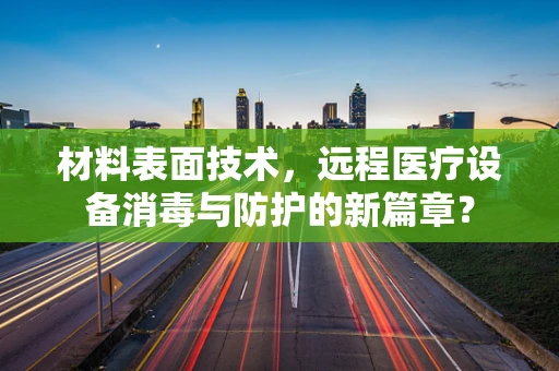材料表面技术，远程医疗设备消毒与防护的新篇章？
