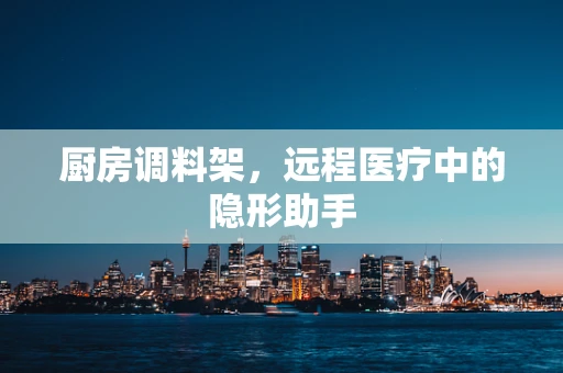 厨房调料架，远程医疗中的隐形助手