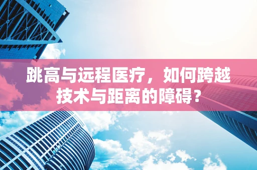 跳高与远程医疗，如何跨越技术与距离的障碍？