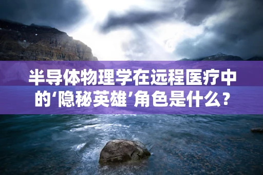 半导体物理学在远程医疗中的‘隐秘英雄’角色是什么？
