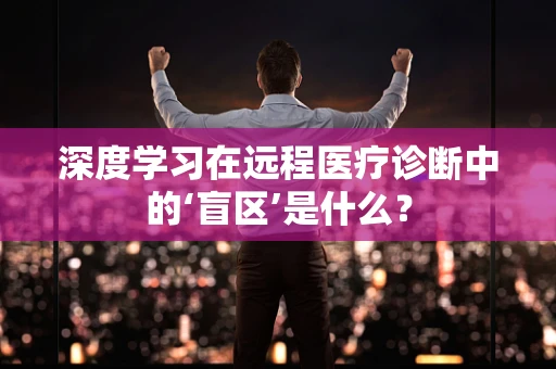 深度学习在远程医疗诊断中的‘盲区’是什么？